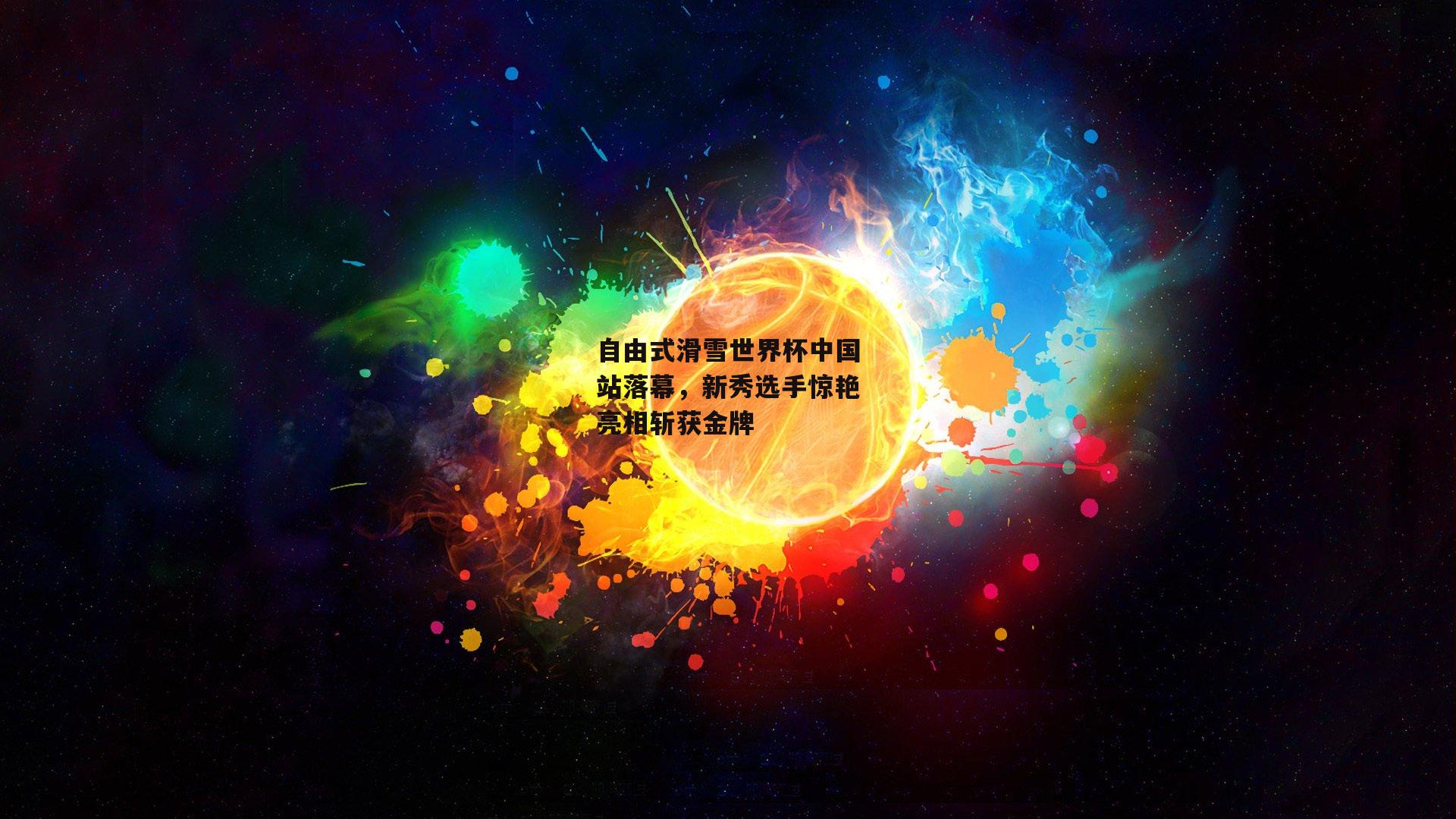 自由式滑雪世界杯中国站落幕，新秀选手惊艳亮相斩获金牌